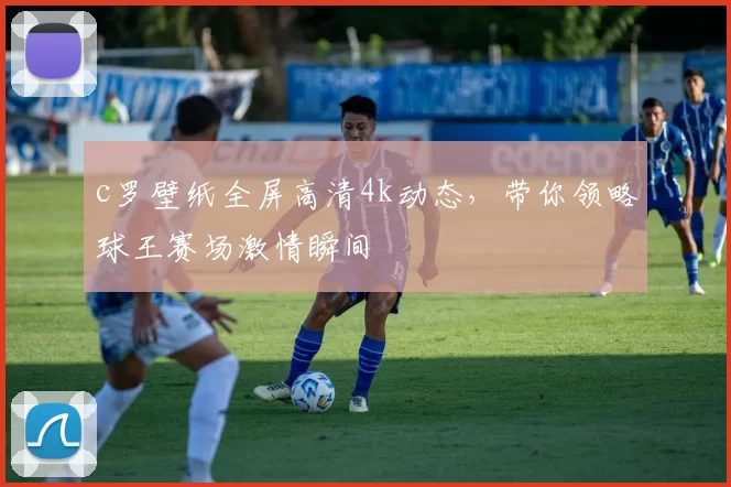 c罗壁纸全屏高清4k动态，带你领略球王赛场激情瞬间