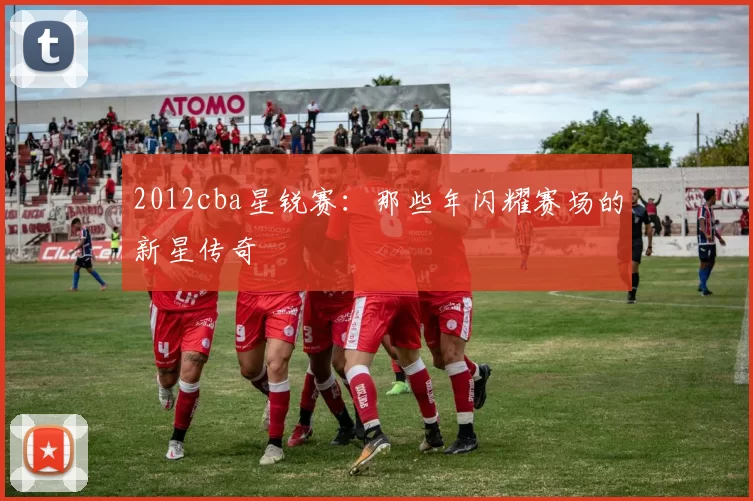 2012cba星锐赛：那些年闪耀赛场的新星传奇